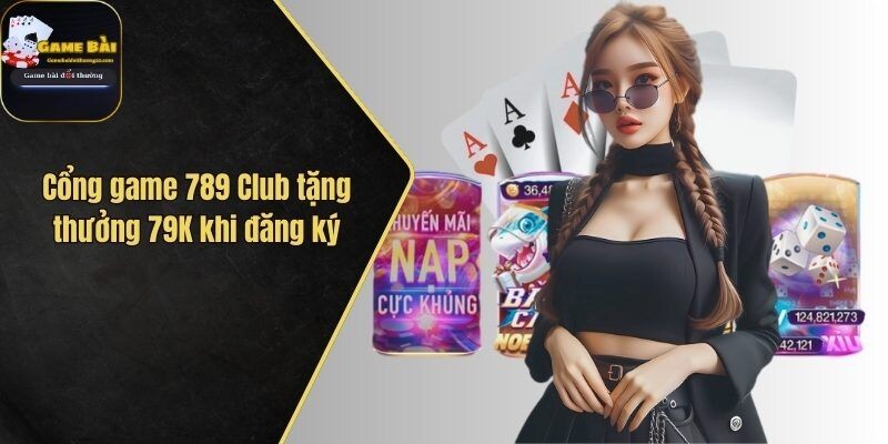 Cổng game 789 Club tặng thưởng 79K khi đăng ký