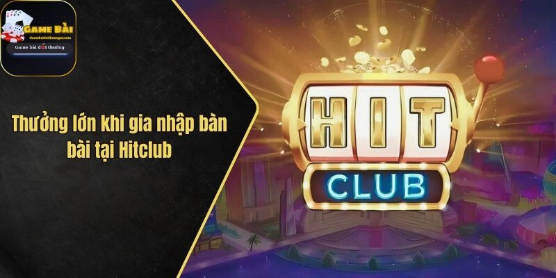 Thưởng lớn khi gia nhập bàn bài tại Hitclub